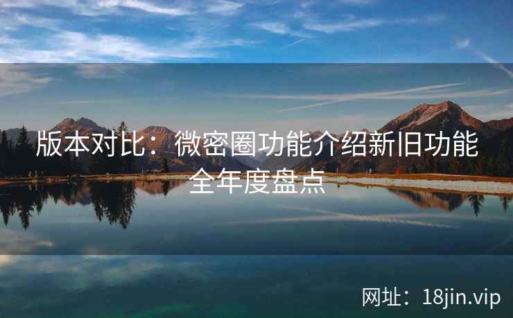 版本对比：微密圈功能介绍新旧功能全年度盘点