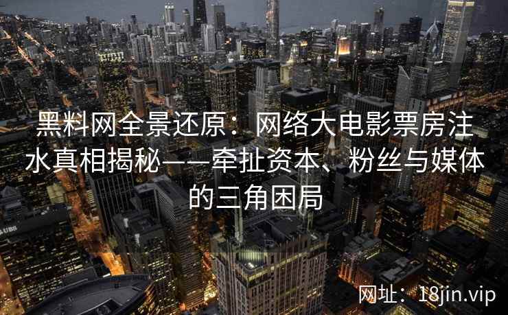 黑料网全景还原：网络大电影票房注水真相揭秘——牵扯资本、粉丝与媒体的三角困局