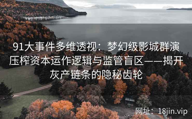 91大事件多维透视：梦幻级影城群演压榨资本运作逻辑与监管盲区——揭开灰产链条的隐秘齿轮
