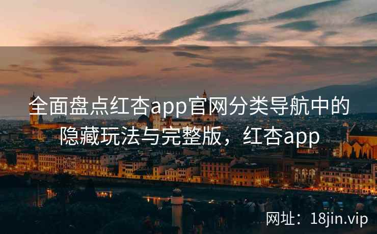 全面盘点红杏app官网分类导航中的隐藏玩法与完整版，红杏app