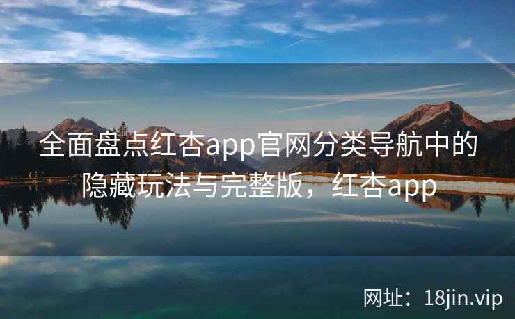 全面盘点红杏app官网分类导航中的隐藏玩法与完整版，红杏app