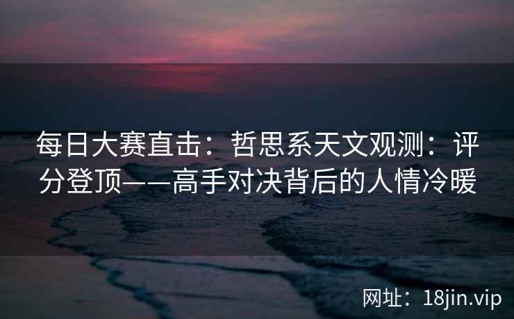 每日大赛直击：哲思系天文观测：评分登顶——高手对决背后的人情冷暖