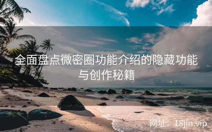 全面盘点微密圈功能介绍的隐藏功能与创作秘籍