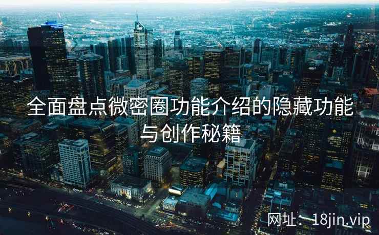 全面盘点微密圈功能介绍的隐藏功能与创作秘籍