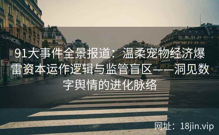 91大事件全景报道：温柔宠物经济爆雷资本运作逻辑与监管盲区——洞见数字舆情的进化脉络