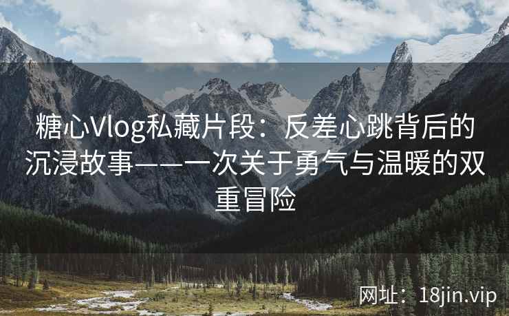 糖心Vlog私藏片段：反差心跳背后的沉浸故事——一次关于勇气与温暖的双重冒险