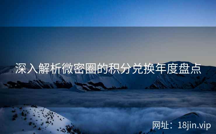 深入解析微密圈的积分兑换年度盘点