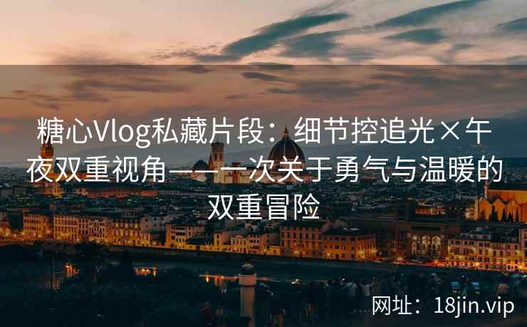 糖心Vlog私藏片段：细节控追光×午夜双重视角——一次关于勇气与温暖的双重冒险
