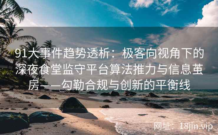 91大事件趋势透析：极客向视角下的深夜食堂监守平台算法推力与信息茧房——勾勒合规与创新的平衡线