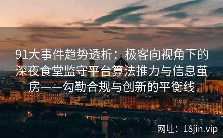 91大事件趋势透析：极客向视角下的深夜食堂监守平台算法推力与信息茧房——勾勒合规与创新的平衡线