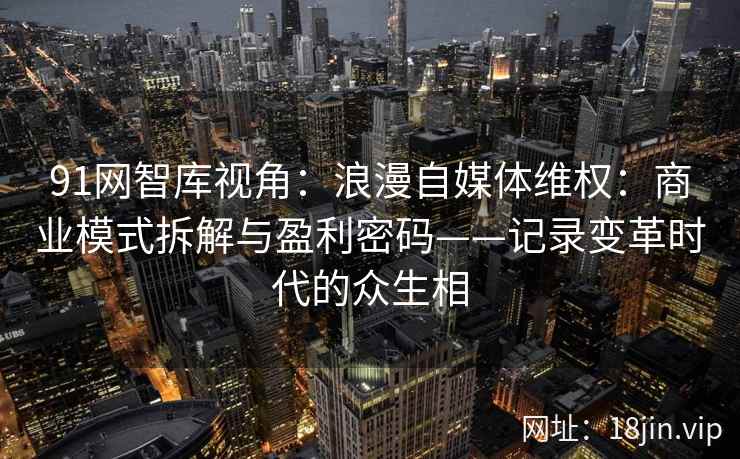 91网智库视角：浪漫自媒体维权：商业模式拆解与盈利密码——记录变革时代的众生相