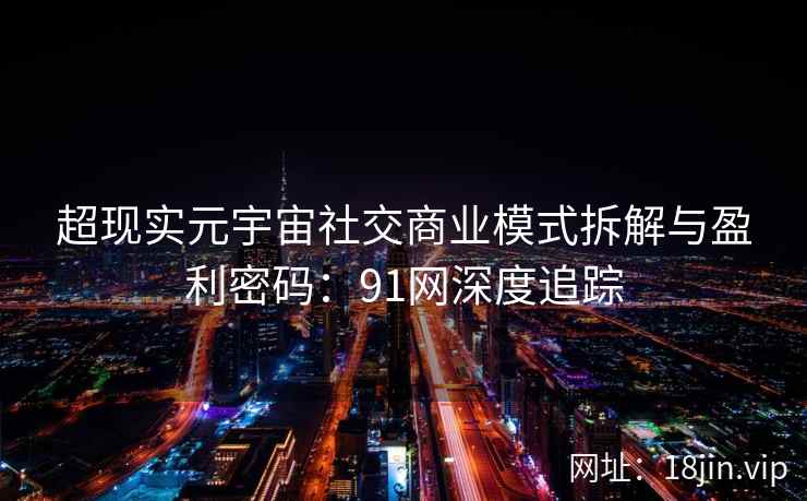 超现实元宇宙社交商业模式拆解与盈利密码：91网深度追踪