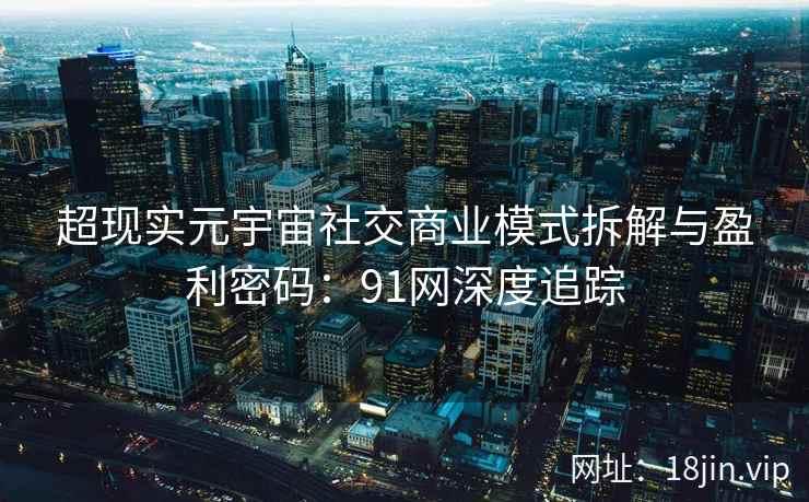 超现实元宇宙社交商业模式拆解与盈利密码：91网深度追踪