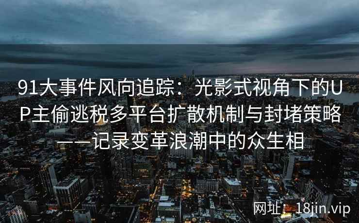 91大事件风向追踪：光影式视角下的UP主偷逃税多平台扩散机制与封堵策略——记录变革浪潮中的众生相