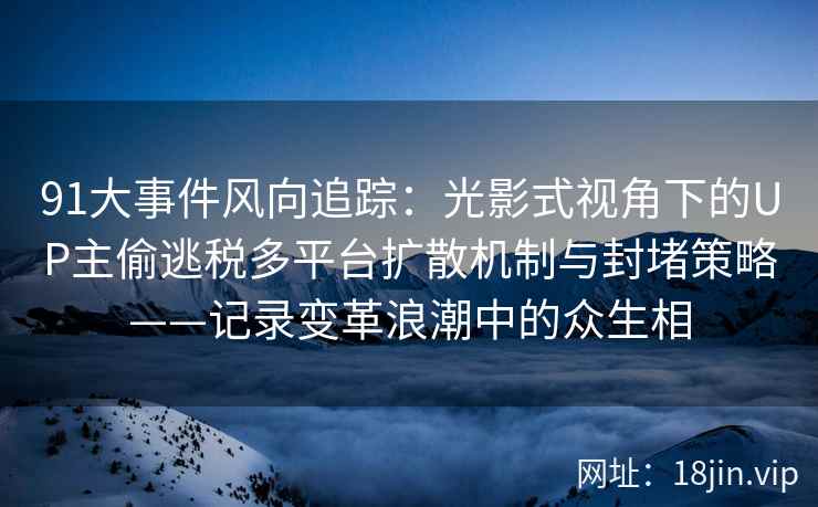91大事件风向追踪：光影式视角下的UP主偷逃税多平台扩散机制与封堵策略——记录变革浪潮中的众生相