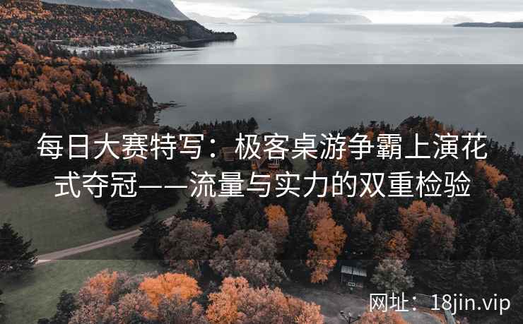 每日大赛特写：极客桌游争霸上演花式夺冠——流量与实力的双重检验