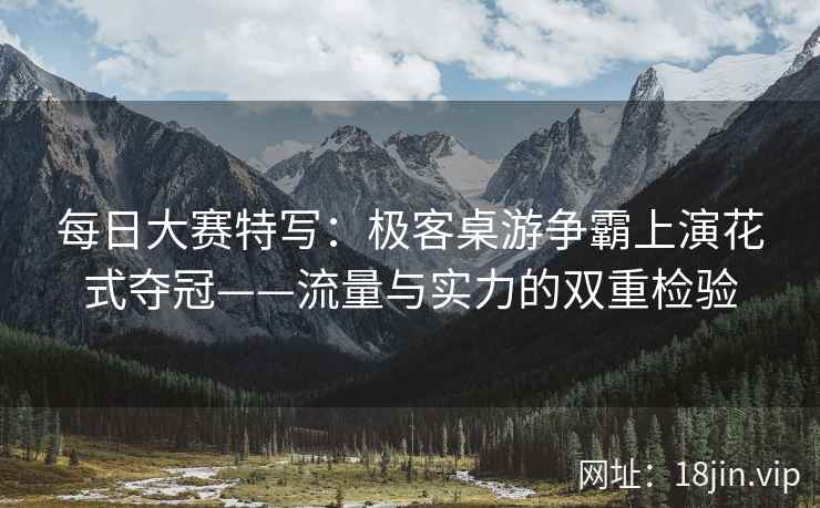 每日大赛特写：极客桌游争霸上演花式夺冠——流量与实力的双重检验