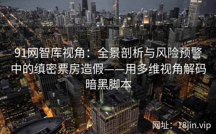 91网智库视角：全景剖析与风险预警中的缜密票房造假——用多维视角解码暗黑脚本