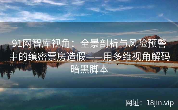 91网智库视角：全景剖析与风险预警中的缜密票房造假——用多维视角解码暗黑脚本