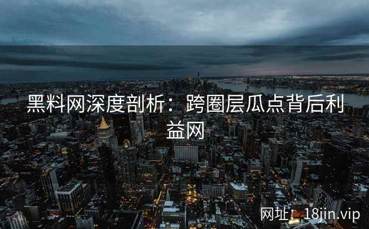 黑料网深度剖析：跨圈层瓜点背后利益网