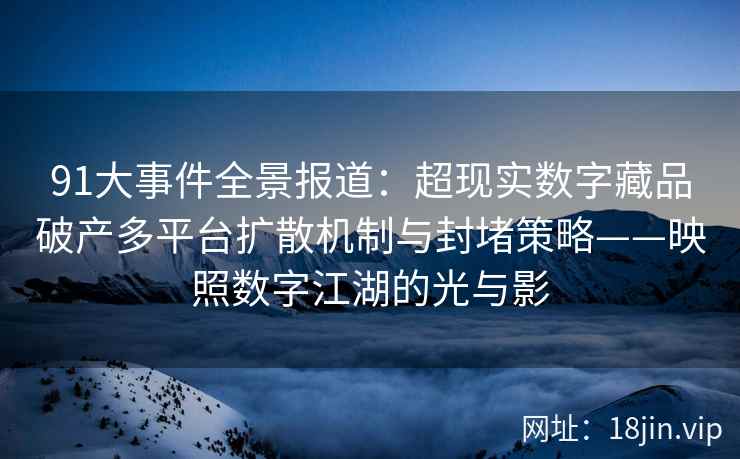 91大事件全景报道：超现实数字藏品破产多平台扩散机制与封堵策略——映照数字江湖的光与影