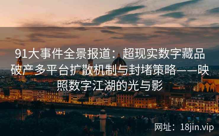 91大事件全景报道：超现实数字藏品破产多平台扩散机制与封堵策略——映照数字江湖的光与影