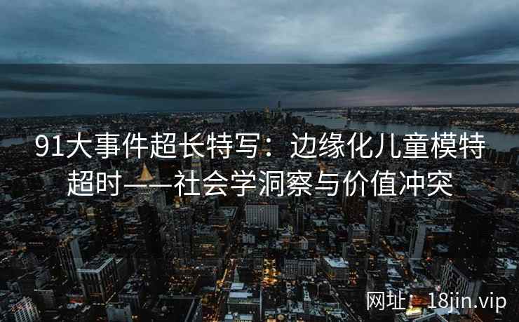 91大事件超长特写：边缘化儿童模特超时——社会学洞察与价值冲突