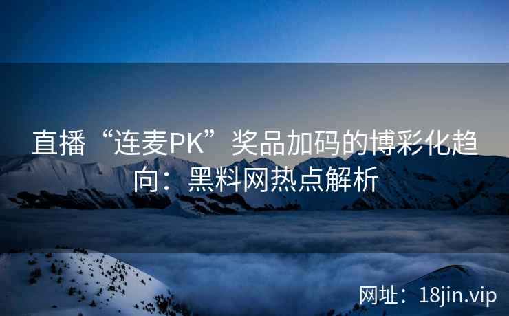 直播“连麦PK”奖品加码的博彩化趋向：黑料网热点解析