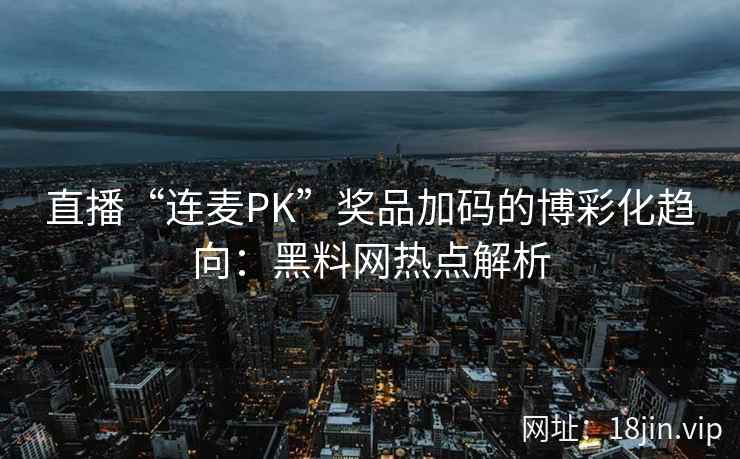 直播“连麦PK”奖品加码的博彩化趋向：黑料网热点解析