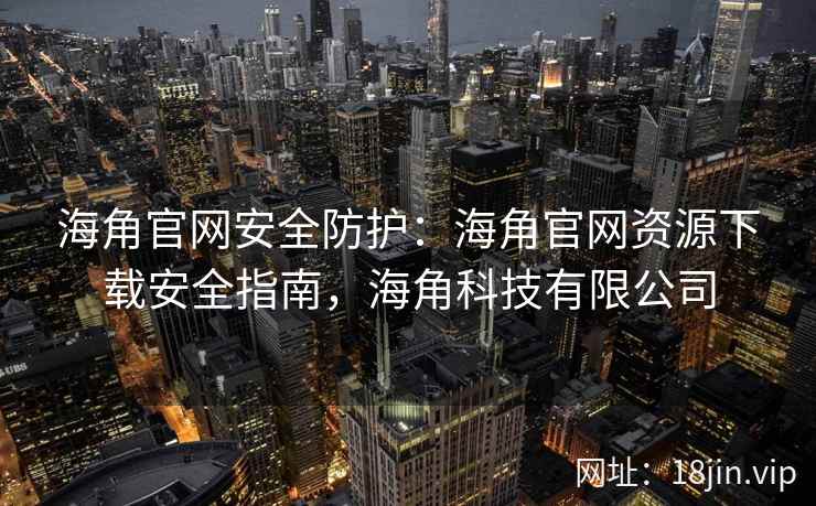 海角官网安全防护：海角官网资源下载安全指南，海角科技有限公司
