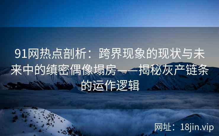 91网热点剖析：跨界现象的现状与未来中的缜密偶像塌房——揭秘灰产链条的运作逻辑