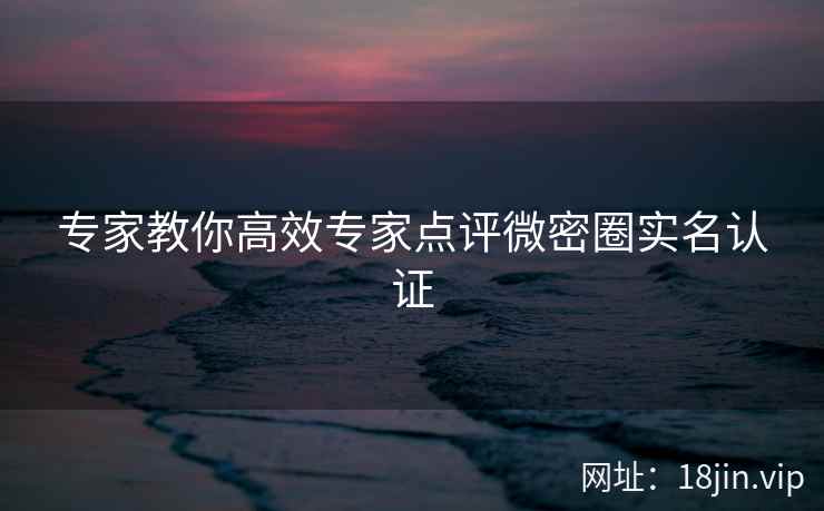 专家教你高效专家点评微密圈实名认证