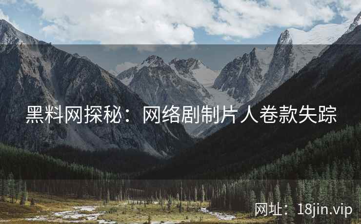 黑料网探秘：网络剧制片人卷款失踪
