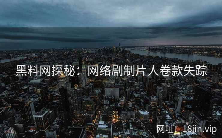 黑料网探秘：网络剧制片人卷款失踪