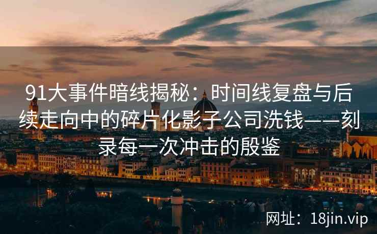 91大事件暗线揭秘：时间线复盘与后续走向中的碎片化影子公司洗钱——刻录每一次冲击的殷鉴