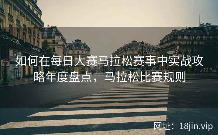 如何在每日大赛马拉松赛事中实战攻略年度盘点，马拉松比赛规则