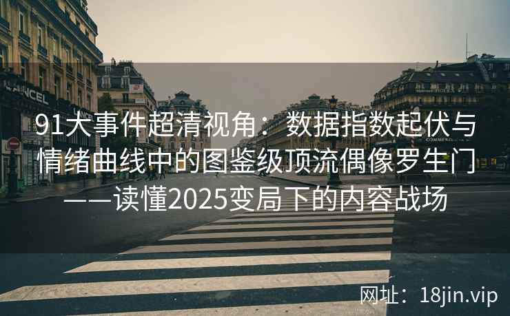 91大事件超清视角：数据指数起伏与情绪曲线中的图鉴级顶流偶像罗生门——读懂2025变局下的内容战场