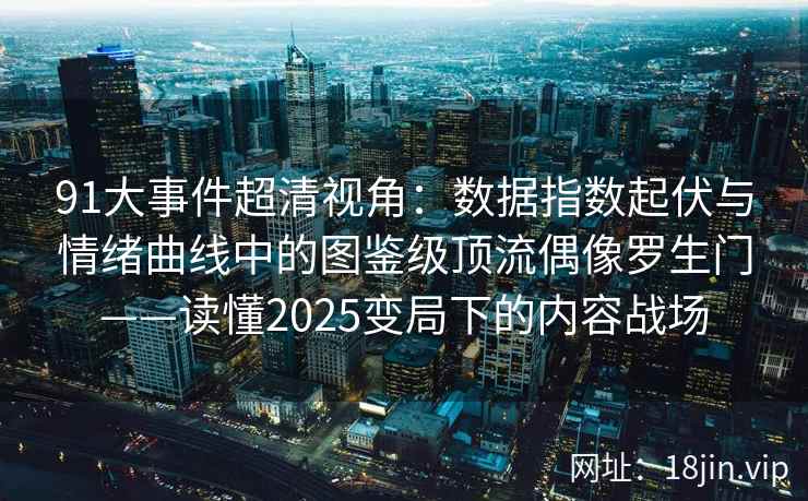 91大事件超清视角：数据指数起伏与情绪曲线中的图鉴级顶流偶像罗生门——读懂2025变局下的内容战场