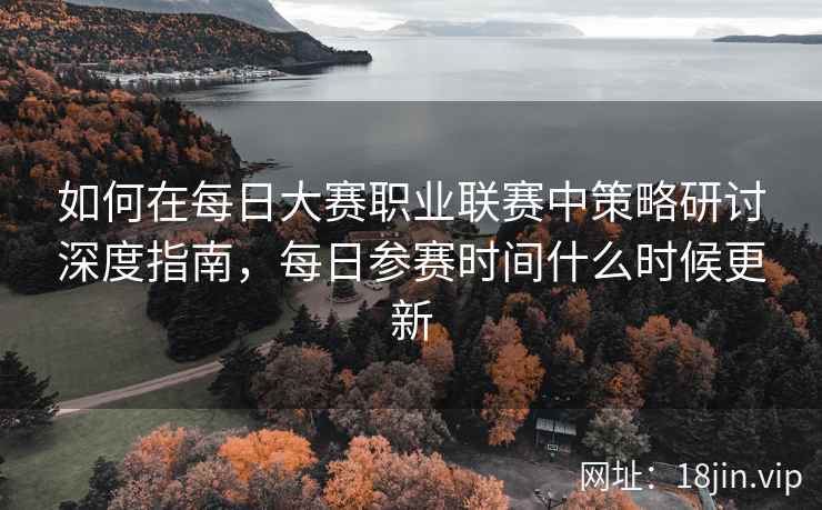 如何在每日大赛职业联赛中策略研讨深度指南，每日参赛时间什么时候更新