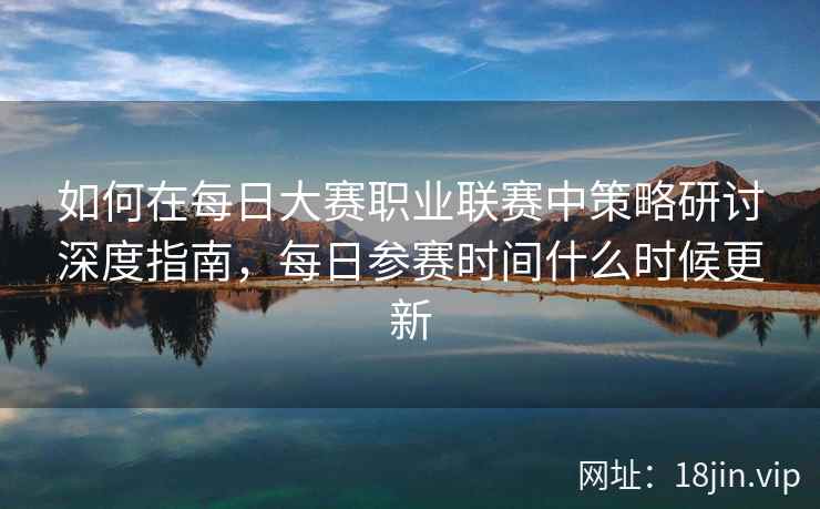 如何在每日大赛职业联赛中策略研讨深度指南，每日参赛时间什么时候更新