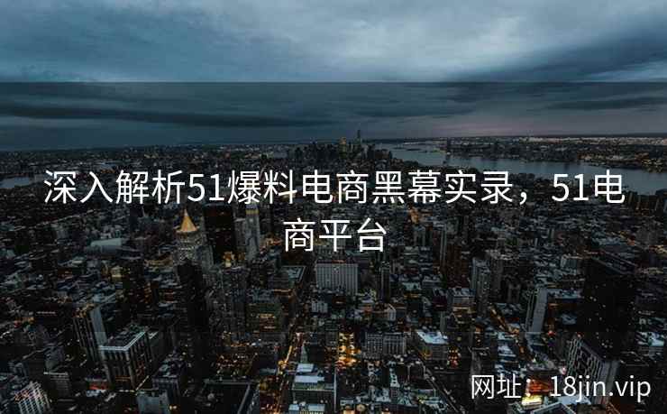 深入解析51爆料电商黑幕实录，51电商平台
