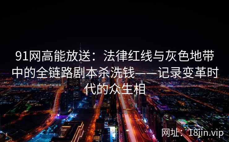 91网高能放送：法律红线与灰色地带中的全链路剧本杀洗钱——记录变革时代的众生相