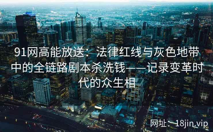 91网高能放送：法律红线与灰色地带中的全链路剧本杀洗钱——记录变革时代的众生相