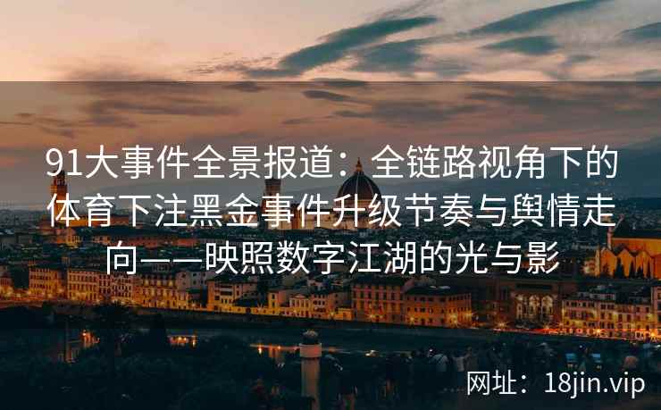 91大事件全景报道：全链路视角下的体育下注黑金事件升级节奏与舆情走向——映照数字江湖的光与影