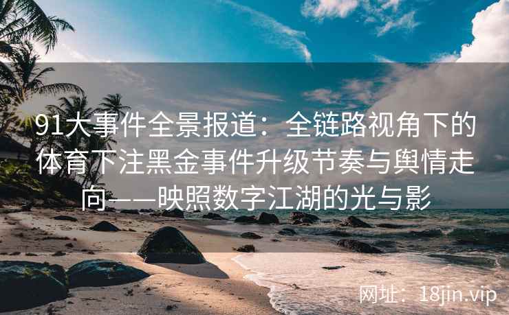 91大事件全景报道：全链路视角下的体育下注黑金事件升级节奏与舆情走向——映照数字江湖的光与影