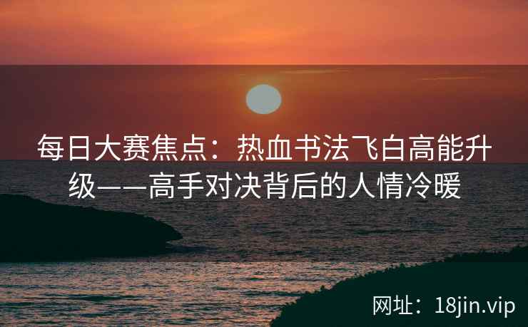 每日大赛焦点：热血书法飞白高能升级——高手对决背后的人情冷暖