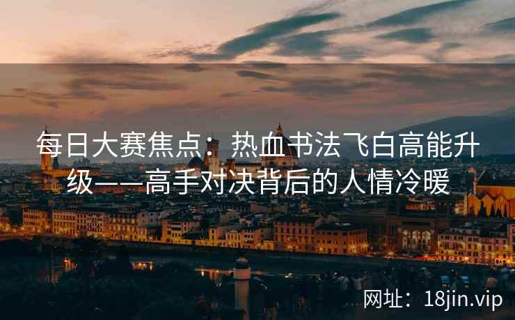 每日大赛焦点：热血书法飞白高能升级——高手对决背后的人情冷暖