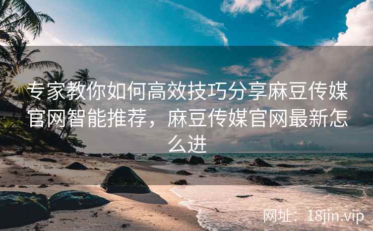 专家教你如何高效技巧分享麻豆传媒官网智能推荐，麻豆传媒官网最新怎么进