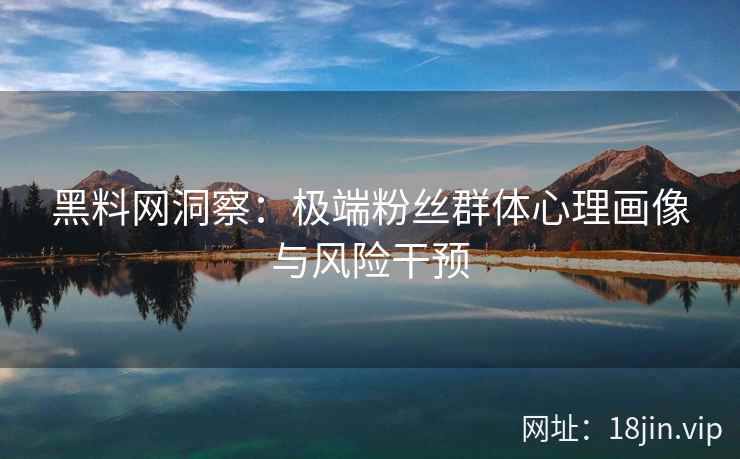 黑料网洞察：极端粉丝群体心理画像与风险干预