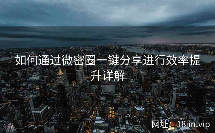 如何通过微密圈一键分享进行效率提升详解